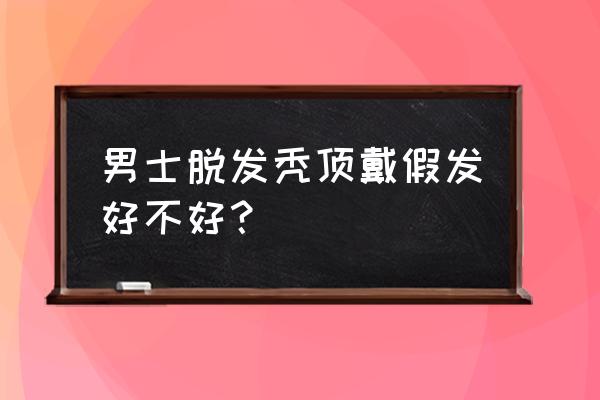 男性秃顶戴假发好吗 男士脱发秃顶戴假发好不好？