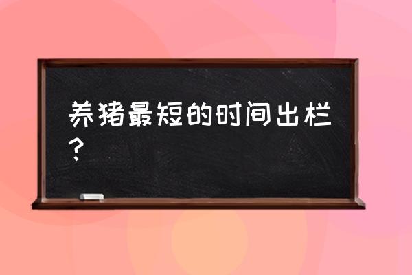 养殖场养猪几个月出栏 养猪最短的时间出栏？