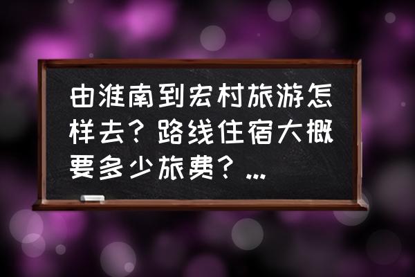 淮南去黄山怎么坐车 由淮南到宏村旅游怎样去？路线住宿大概要多少旅费？三天左右？