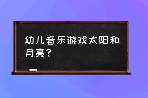 启蒙课音乐游戏有哪些 幼儿音乐游戏太阳和月亮？