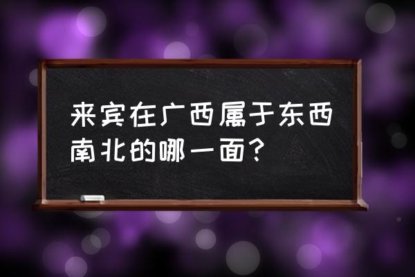 来宾红河小镇房子是什么朝向 来宾在广西属于东西南北的哪一面？