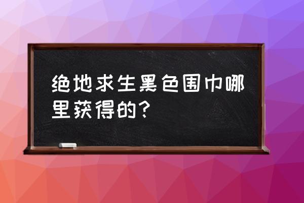 绝地求生围巾怎么获奖 绝地求生黑色围巾哪里获得的？