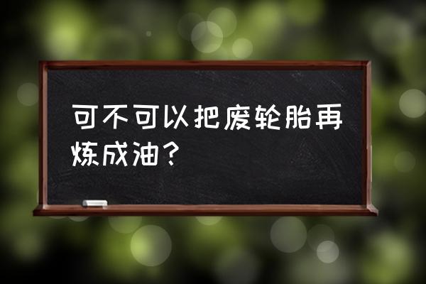 废轮胎环保炼油能做吗 可不可以把废轮胎再炼成油？