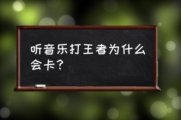 为什么玩游戏放音乐会卡 听音乐打王者为什么会卡？