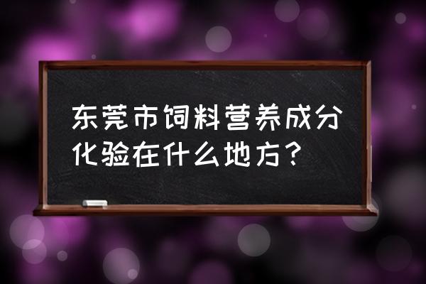 猪饲料要到哪儿化验 东莞市饲料营养成分化验在什么地方？