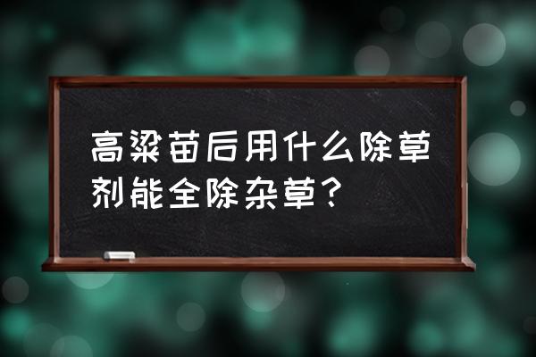 高粱地里打什么除草剂 高粱苗后用什么除草剂能全除杂草？