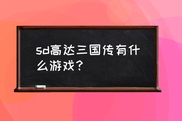 sd高达三国传游戏袁绍怎么打 sd高达三国传有什么游戏？