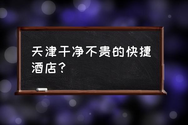 天津市快捷酒店有哪些 天津干净不贵的快捷酒店？