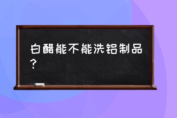 叉子能用白醋清洗吗 白醋能不能洗铝制品？