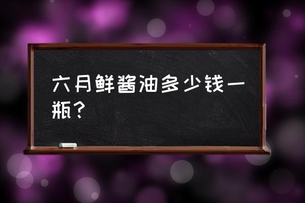 欣和六月鲜特级酱油多少钱 六月鲜酱油多少钱一瓶？