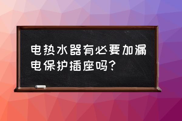 热水器漏电插座有用吗 电热水器有必要加漏电保护插座吗？