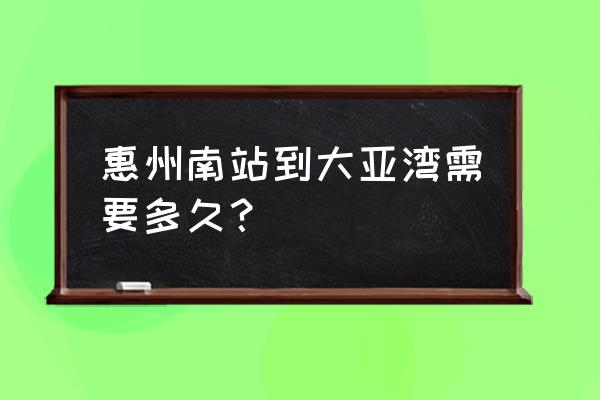 惠州坐什么车到大亚湾 惠州南站到大亚湾需要多久？