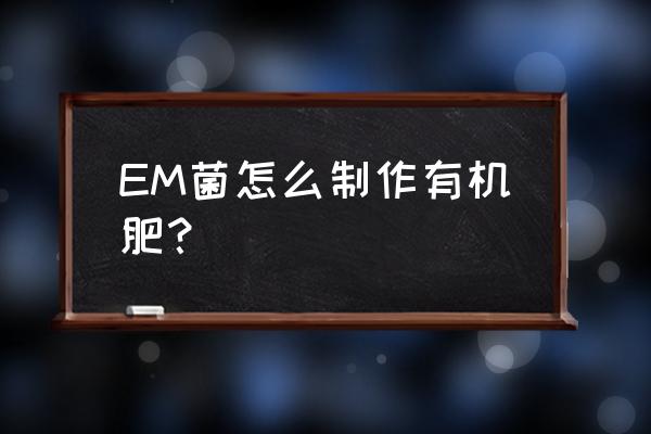 阿克陶县有机肥发酵剂是什么菌 EM菌怎么制作有机肥？