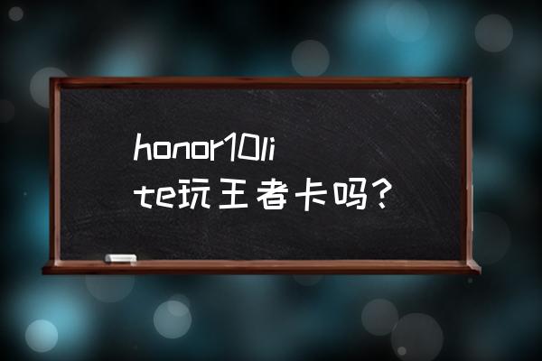 荣耀10玩游戏卡吗 honor10lite玩王者卡吗？