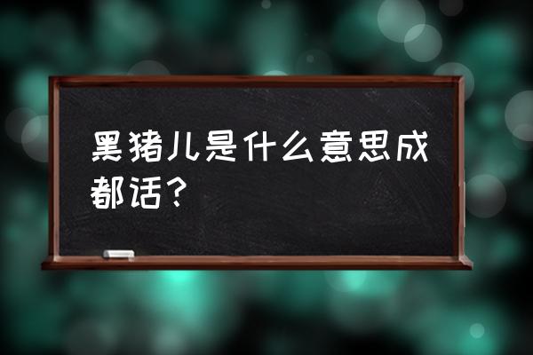 黑猪电竞昵称是什么意思 黑猪儿是什么意思成都话？