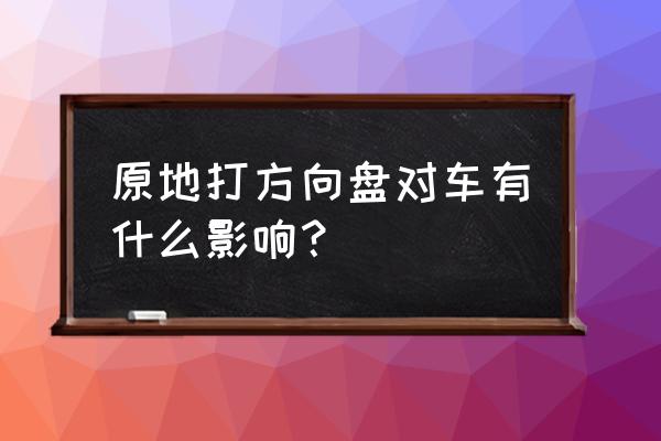 原地打方向盘伤轮胎吗 原地打方向盘对车有什么影响？