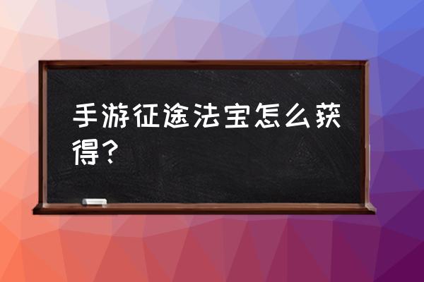 征途手机版法宝去哪弄 手游征途法宝怎么获得？