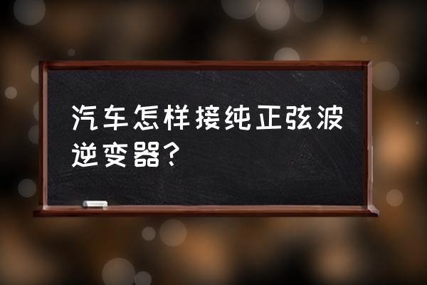 轿车怎样加装逆变电源 汽车怎样接纯正弦波逆变器？