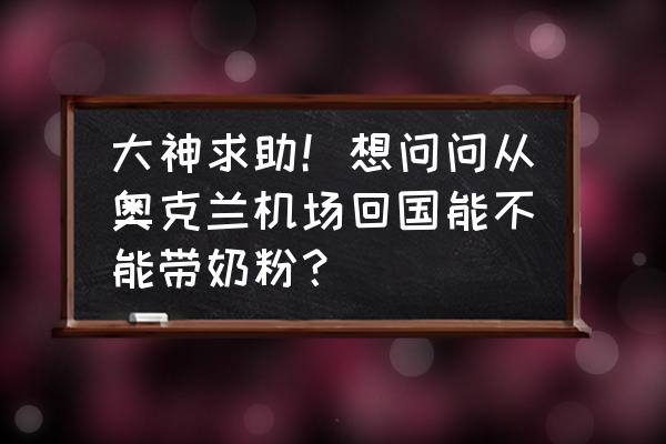 新西兰机场为什么奶粉随便买 大神求助！想问问从奥克兰机场回国能不能带奶粉？