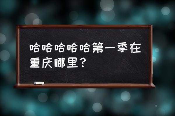 忠县电竞小镇在哪儿 哈哈哈哈哈第一季在重庆哪里？