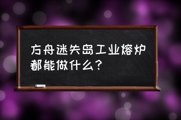 方舟工业熔炉能烧木头吗 方舟迷失岛工业熔炉都能做什么？