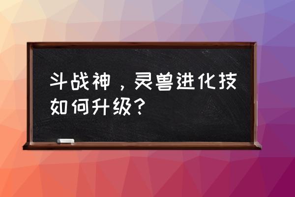 斗战神怎么提升召唤兽的好感 斗战神，灵兽进化技如何升级？