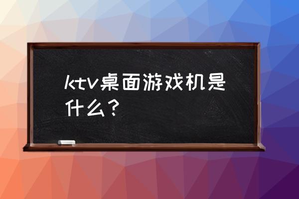 桌面投影游戏有哪些游戏机 ktv桌面游戏机是什么？