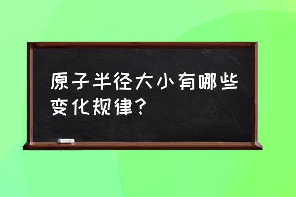 原子半径大金属性越大吗 原子半径大小有哪些变化规律？