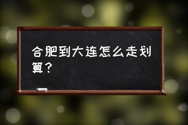 合肥到大连飞机几小时 合肥到大连怎么走划算？