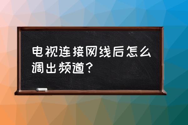 电视直接插网线怎么看频道 电视连接网线后怎么调出频道？