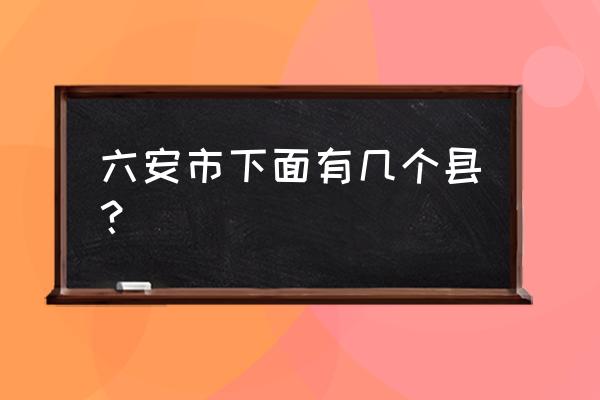 安徽省合肥市六安市有几个县 六安市下面有几个县？