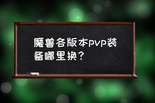 魔兽奥格瑞玛在哪买装备 魔兽各版本pvp装备哪里换？