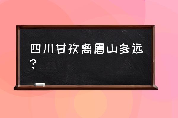 丹巴到眉山多少公里 四川甘孜离眉山多远？