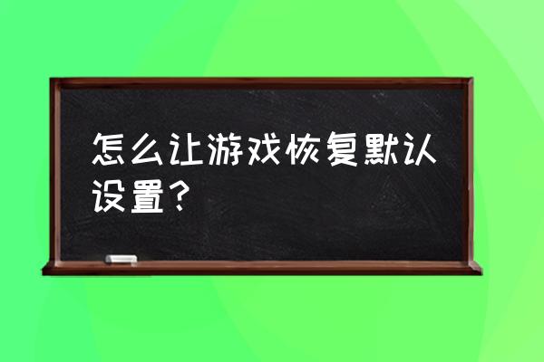 电脑怎么重置单机游戏 怎么让游戏恢复默认设置？