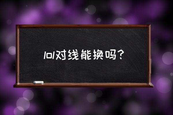 怎么看待lol比赛的换线 lol对线能换吗？