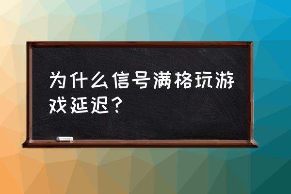 手机玩游戏有延迟怎么回事 为什么信号满格玩游戏延迟？