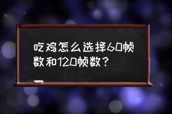 绝地求生60帧怎么设置 吃鸡怎么选择60帧数和120帧数？