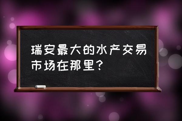 瑞安东山水产城怎么走 瑞安最大的水产交易市场在那里？