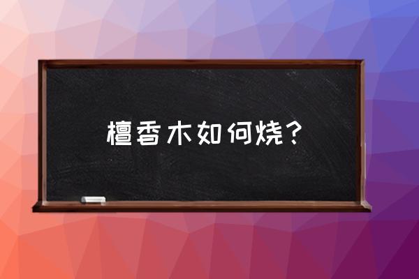 檀香木条怎样点燃 檀香木如何烧？