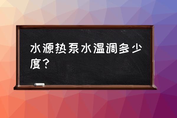 水源热泵可以使用温水吗 水源热泵水温调多少度？