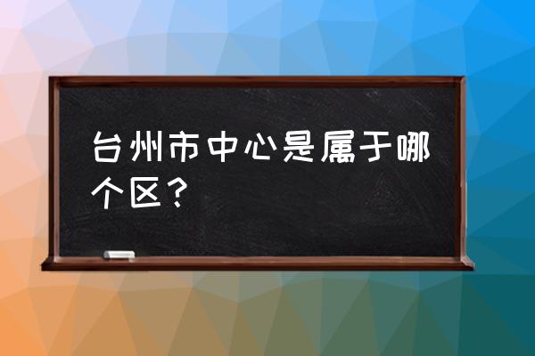 浙江台州属于什么区 台州市中心是属于哪个区？