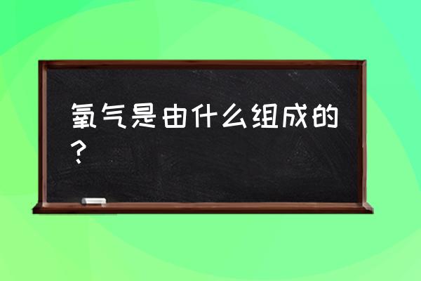 氧气是由氧原子组成的吗 氧气是由什么组成的？