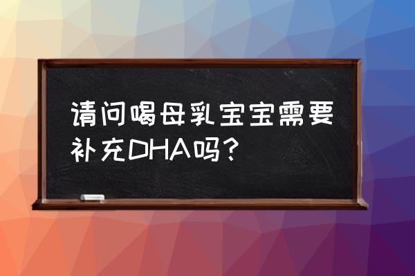 孩子吃母乳有必要补dha吗 请问喝母乳宝宝需要补充DHA吗？