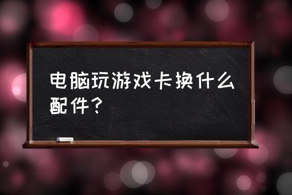 玩游戏卡顿换啥配置 电脑玩游戏卡换什么配件？