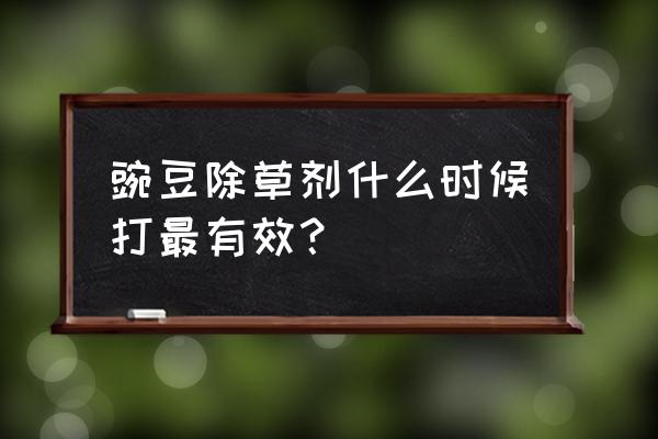 豌豆地能不能打除草剂 豌豆除草剂什么时候打最有效？