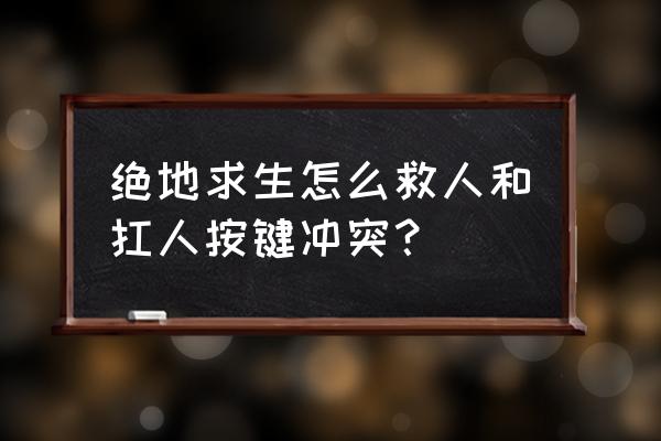 绝地求生怎么样安全救人 绝地求生怎么救人和扛人按键冲突？