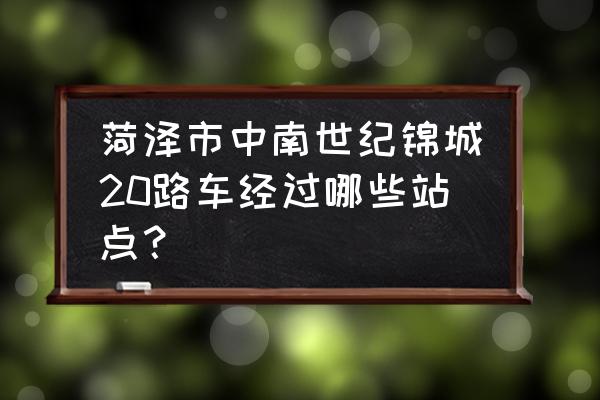 菏泽中南世纪锦城属于哪儿 菏泽市中南世纪锦城20路车经过哪些站点？