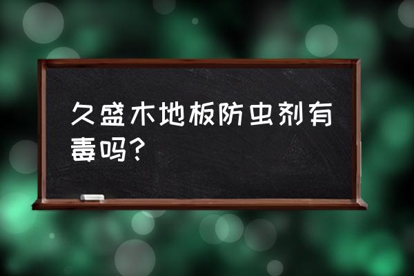 地板专用杀虫剂有毒吗 久盛木地板防虫剂有毒吗？