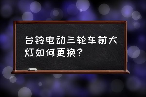 台翔电动车前大灯灯泡怎么装 台铃电动三轮车前大灯如何更换？