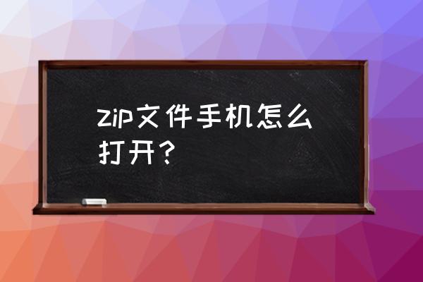 手机解压zpr游戏怎么打开 zip文件手机怎么打开？